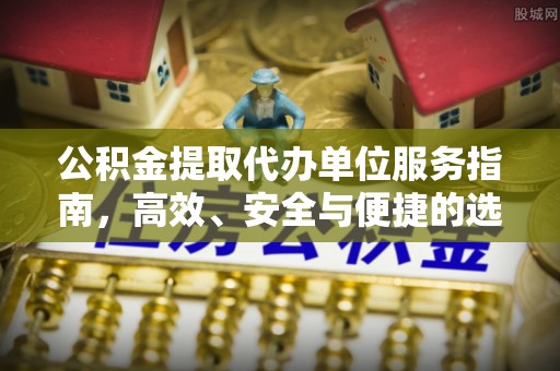 孝义公积金提取代办单位服务指南，高效、安全与便捷的选择