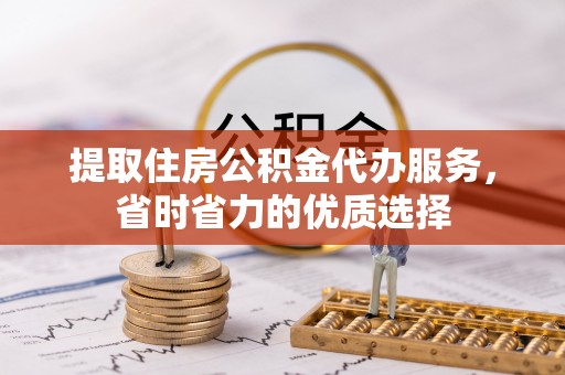 孝义提取住房公积金代办服务，省时省力的优质选择