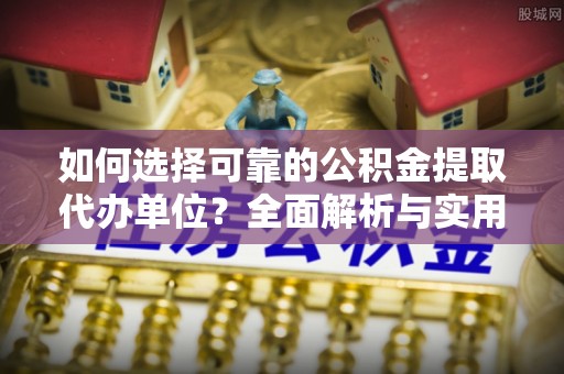 孝义如何选择可靠的公积金提取代办单位？全面解析与实用指南