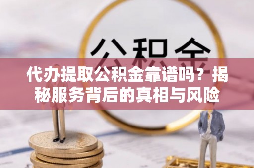 孝义代办提取公积金靠谱吗？揭秘服务背后的真相与风险
