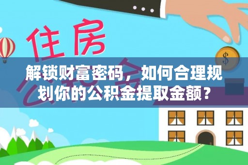 孝义解锁财富密码，如何合理规划你的公积金提取金额？