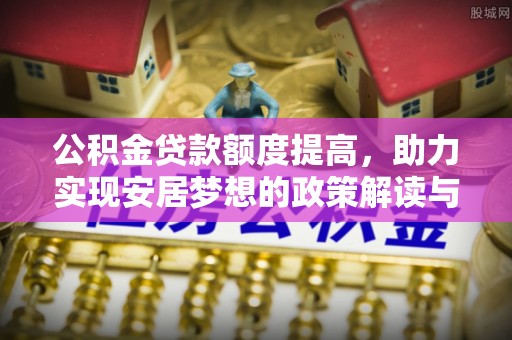 孝义公积金贷款额度提高，助力实现安居梦想的政策解读与未来展望