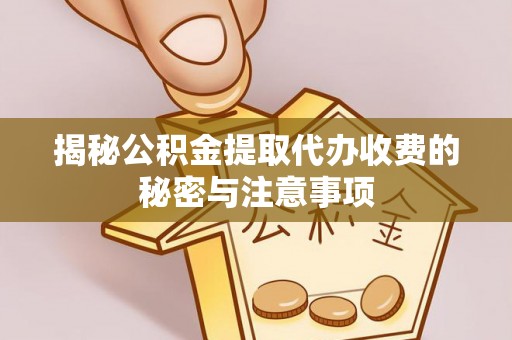 孝义揭秘公积金提取代办收费的秘密与注意事项