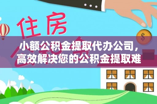 孝义小额公积金提取代办公司，高效解决您的公积金提取难题