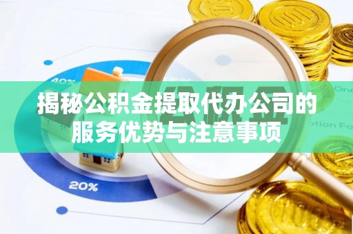 孝义揭秘公积金提取代办公司的服务优势与注意事项