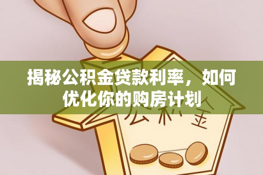 孝义揭秘公积金贷款利率，如何优化你的购房计划