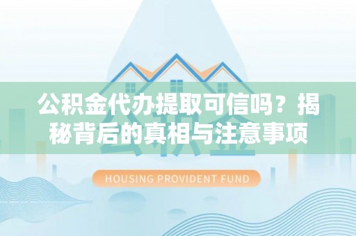 孝义公积金代办提取可信吗？揭秘背后的真相与注意事项