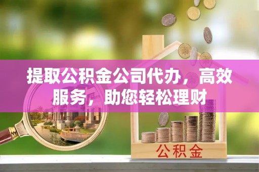 孝义提取公积金公司代办，高效服务，助您轻松理财