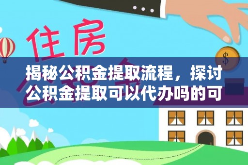 孝义揭秘公积金提取流程，探讨公积金提取可以代办吗的可行性与注意事项