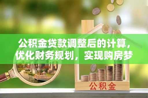 孝义公积金贷款调整后的计算，优化财务规划，实现购房梦想