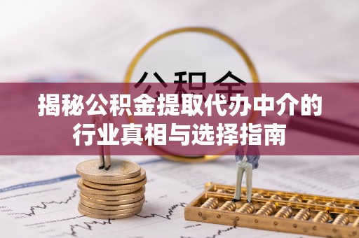 孝义揭秘公积金提取代办中介的行业真相与选择指南