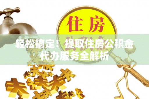 孝义轻松搞定！提取住房公积金代办服务全解析