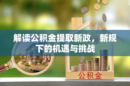 孝义解读公积金提取新政，新规下的机遇与挑战