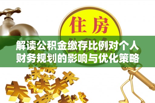 孝义解读公积金缴存比例对个人财务规划的影响与优化策略