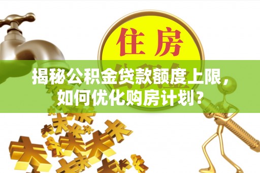 孝义揭秘公积金贷款额度上限，如何优化购房计划？