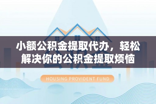 孝义小额公积金提取代办，轻松解决你的公积金提取烦恼
