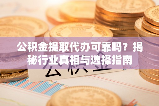 孝义公积金提取代办可靠吗？揭秘行业真相与选择指南
