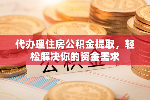 孝义代办理住房公积金提取，轻松解决你的资金需求