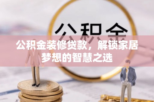 孝义公积金装修贷款，解锁家居梦想的智慧之选