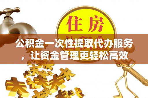 孝义公积金一次性提取代办服务，让资金管理更轻松高效