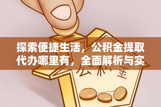 孝义探索便捷生活，公积金提取代办哪里有，全面解析与实用指南