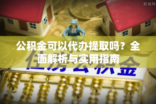 孝义公积金可以代办提取吗？全面解析与实用指南