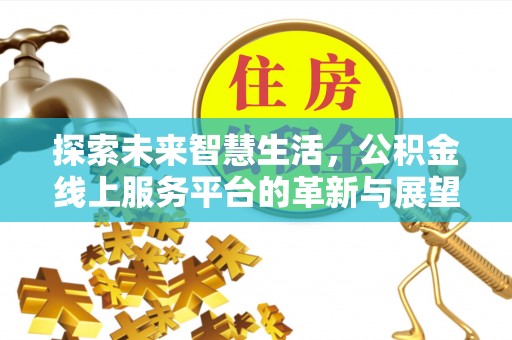 孝义探索未来智慧生活，公积金线上服务平台的革新与展望
