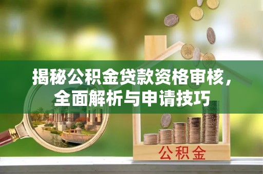 孝义揭秘公积金贷款资格审核，全面解析与申请技巧