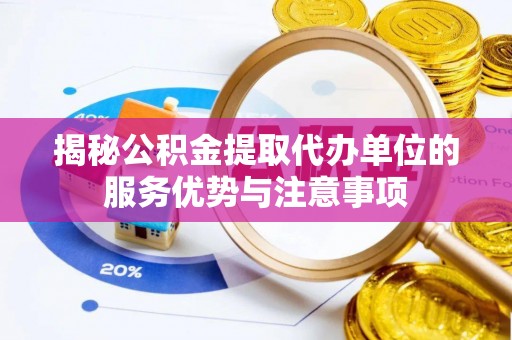 孝义揭秘公积金提取代办单位的服务优势与注意事项
