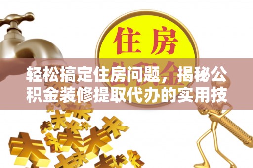孝义轻松搞定住房问题，揭秘公积金装修提取代办的实用技巧
