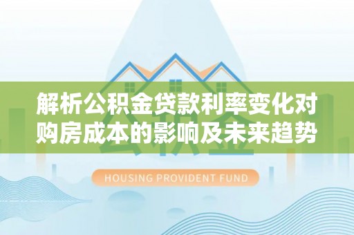孝义解析公积金贷款利率变化对购房成本的影响及未来趋势