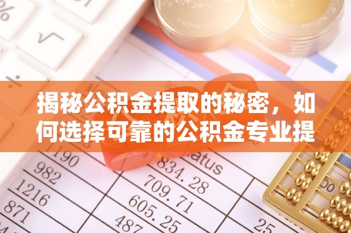 孝义揭秘公积金提取的秘密，如何选择可靠的公积金专业提取代办服务