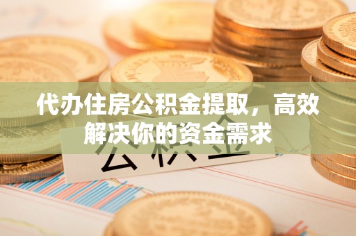 孝义代办住房公积金提取，高效解决你的资金需求