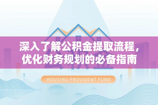 孝义深入了解公积金提取流程，优化财务规划的必备指南