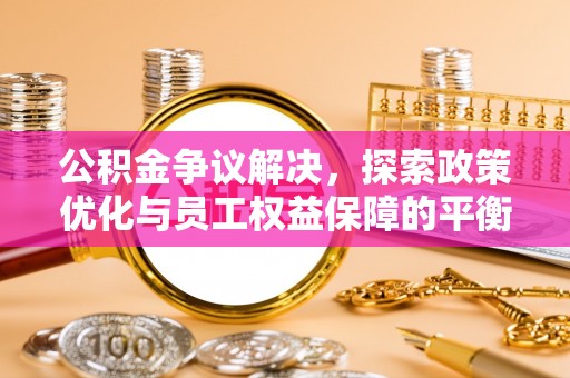 孝义公积金争议解决，探索政策优化与员工权益保障的平衡点