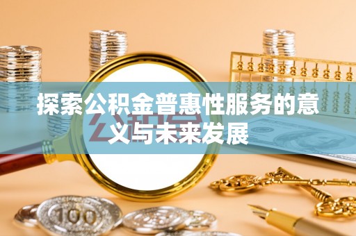 孝义探索公积金普惠性服务的意义与未来发展