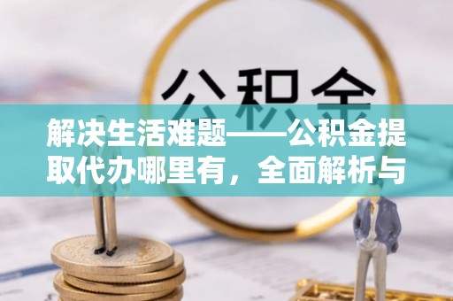 孝义解决生活难题——公积金提取代办哪里有，全面解析与服务推荐