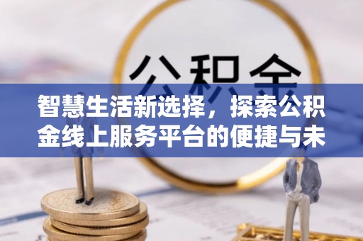 孝义智慧生活新选择，探索公积金线上服务平台的便捷与未来