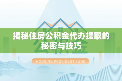 孝义揭秘住房公积金代办提取的秘密与技巧