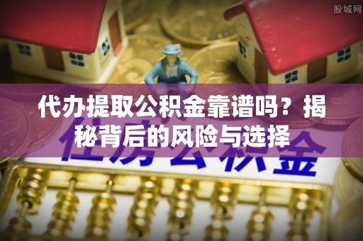 孝义代办提取公积金靠谱吗？揭秘背后的风险与选择