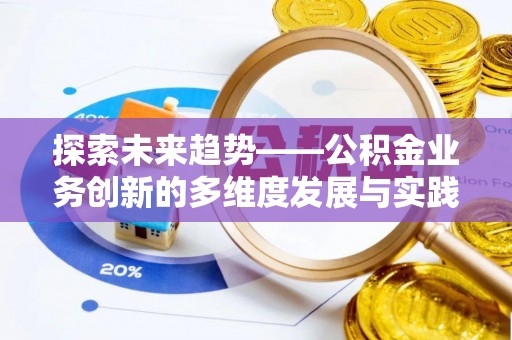 孝义探索未来趋势——公积金业务创新的多维度发展与实践