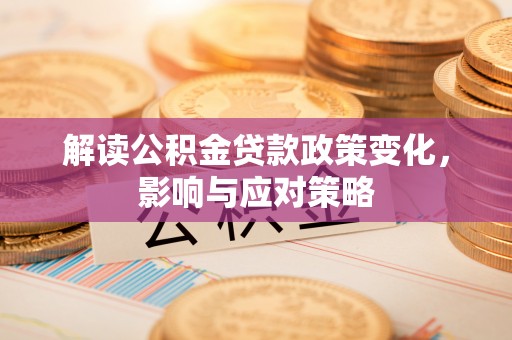 孝义解读公积金贷款政策变化，影响与应对策略