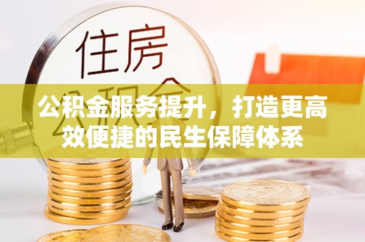 孝义公积金服务提升，打造更高效便捷的民生保障体系