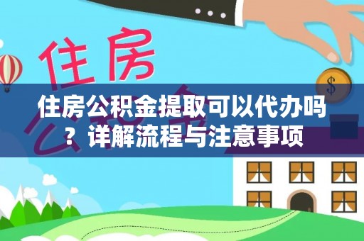 孝义住房公积金提取可以代办吗？详解流程与注意事项