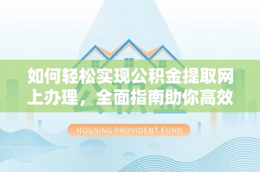 孝义如何轻松实现公积金提取网上办理，全面指南助你高效完成
