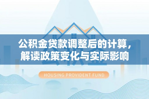 孝义公积金贷款调整后的计算，解读政策变化与实际影响