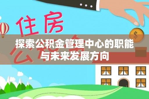 孝义探索公积金管理中心的职能与未来发展方向