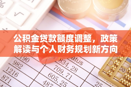 孝义公积金贷款额度调整，政策解读与个人财务规划新方向
