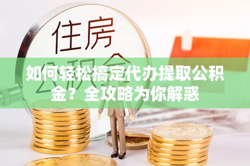 孝义如何轻松搞定代办提取公积金？全攻略为你解惑
