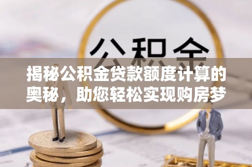 孝义揭秘公积金贷款额度计算的奥秘，助您轻松实现购房梦想